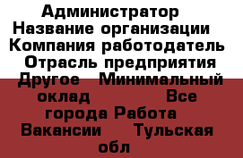 Администратор › Название организации ­ Компания-работодатель › Отрасль предприятия ­ Другое › Минимальный оклад ­ 16 000 - Все города Работа » Вакансии   . Тульская обл.